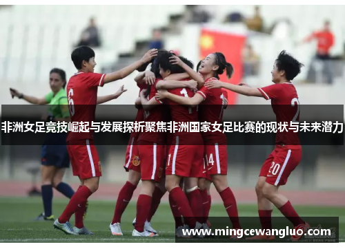 非洲女足竞技崛起与发展探析聚焦非洲国家女足比赛的现状与未来潜力
